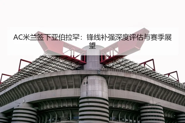 AC米兰签下亚伯拉罕：锋线补强深度评估与赛季展望