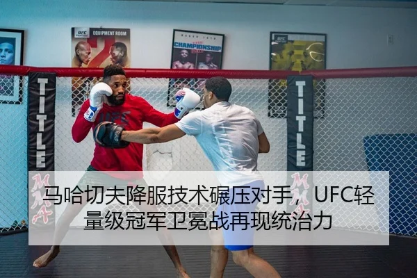马哈切夫降服技术碾压对手，UFC轻量级冠军卫冕战再现统治力