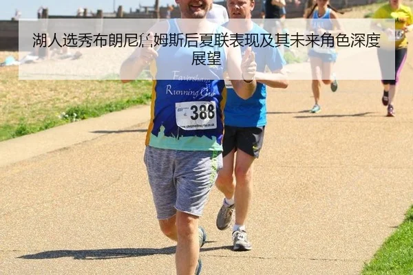 湖人选秀布朗尼詹姆斯后夏联表现及其未来角色深度展望
