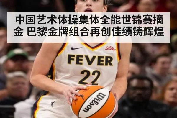 中国艺术体操集体全能世锦赛摘金 巴黎金牌组合再创佳绩铸辉煌