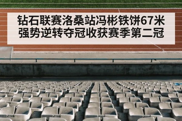 钻石联赛洛桑站冯彬铁饼67米强势逆转夺冠收获赛季第二冠
