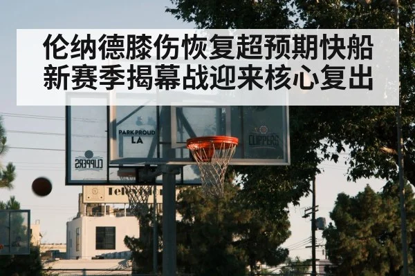 伦纳德膝伤恢复超预期快船新赛季揭幕战迎来核心复出